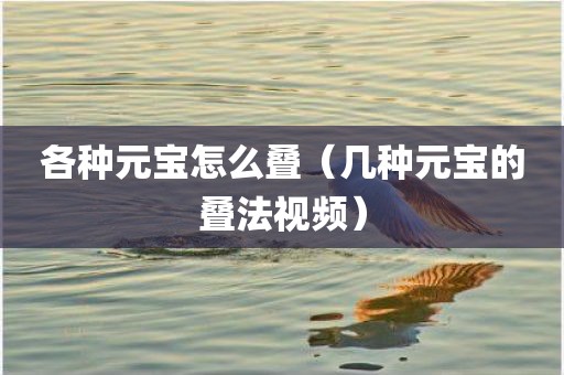 各种元宝怎么叠（几种元宝的叠法视频）