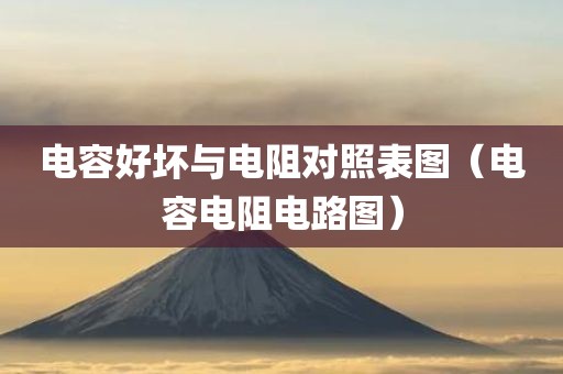 电容好坏与电阻对照表图(电容电阻电路图) 电容好坏与电阻对照表图(电容电阻电路图)