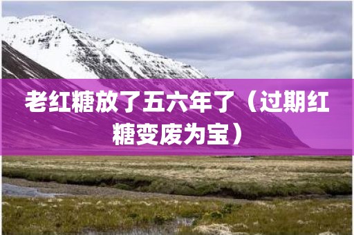 老红糖放了五六年了(过期红糖变废为宝)