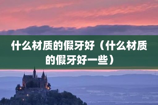 什么材质的假牙好（什么材质的假牙好一些）