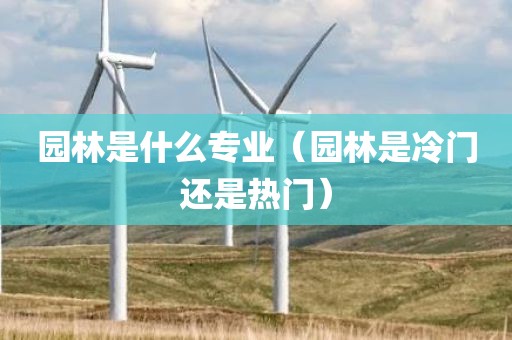 园林是什么专业（园林是冷门还是热门）