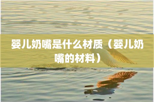 婴儿奶嘴是什么材质（婴儿奶嘴的材料）