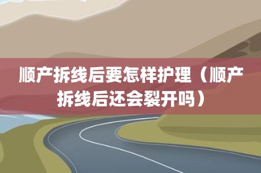 顺产拆线后要怎样护理（顺产拆线后还会裂开吗）
