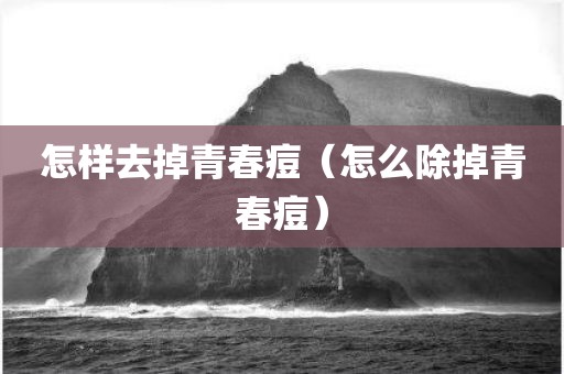 怎样去掉青春痘（怎么除掉青春痘）