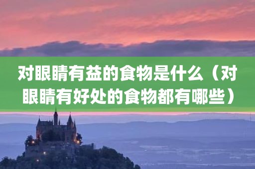 对眼睛有益的食物是什么（对眼睛有好处的食物都有哪些）