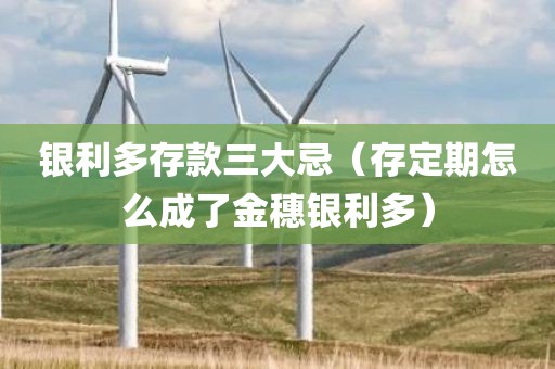 银利多存款三大忌（存定期怎么成了金穗银利多）