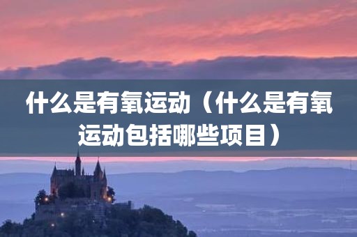 什么是有氧运动（什么是有氧运动包括哪些项目）