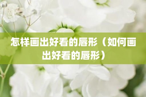 怎样画出好看的唇形（如何画出好看的唇形）