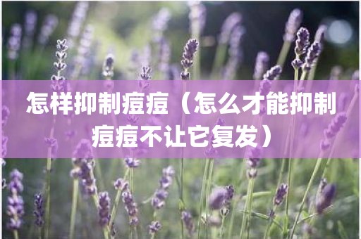 怎样抑制痘痘（怎么才能抑制痘痘不让它复发）