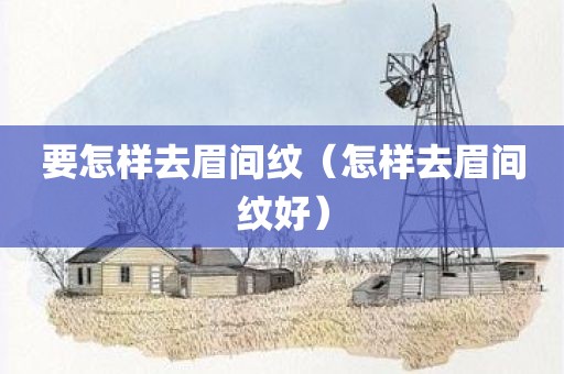 要怎样去眉间纹（怎样去眉间纹好）