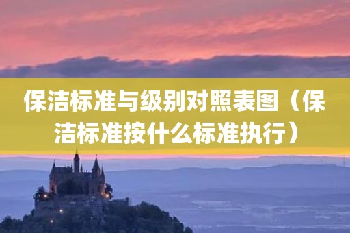 保洁标准与级别对照表图（保洁标准按什么标准执行）