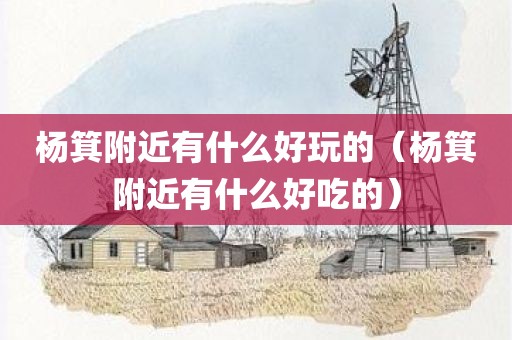 杨箕附近有什么好玩的（杨箕附近有什么好吃的）