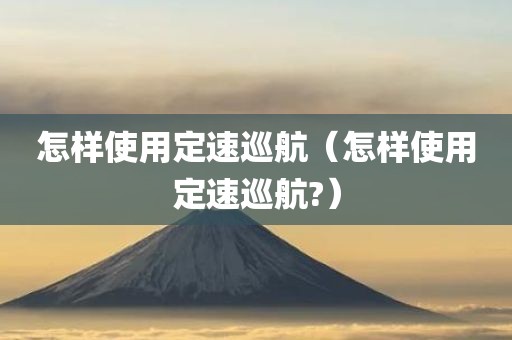 怎样使用定速巡航（怎样使用定速巡航?）