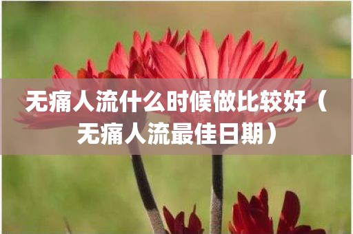 无痛人流什么时候做比较好（无痛人流最佳日期）