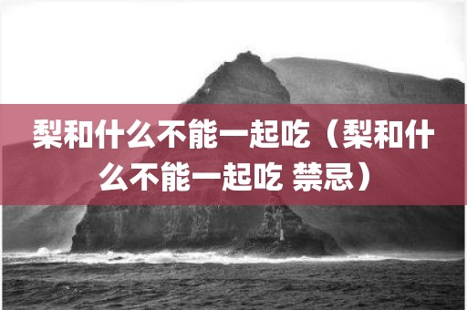 梨和什么不能一起吃(梨和什么不能一起吃 禁忌)