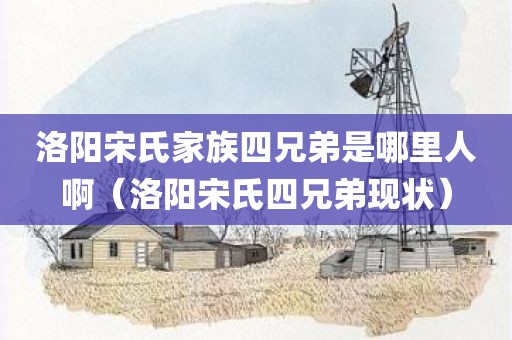 洛阳宋氏家族四兄弟是哪里人啊（洛阳宋氏四兄弟现状）