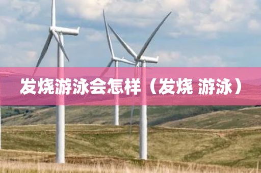 发烧游泳会怎样（发烧 游泳）