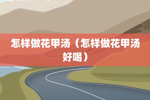 怎样做花甲汤（怎样做花甲汤好喝）