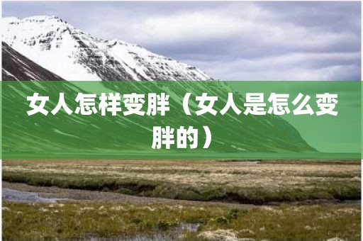 女人怎样变胖（女人是怎么变胖的）