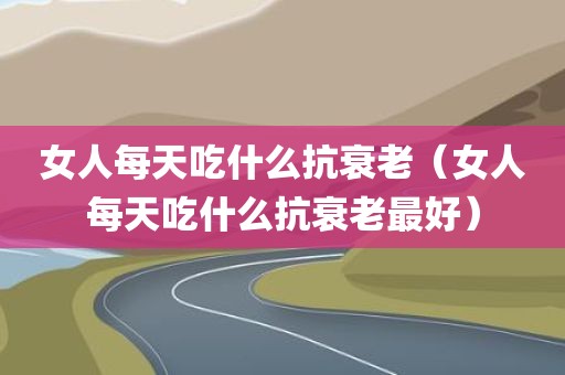女人每天吃什么抗衰老（女人每天吃什么抗衰老最好）