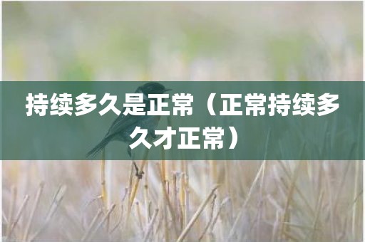 持续多久是正常(正常持续多久才正常)