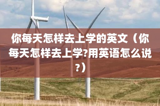 你每天怎样去上学的英文（你每天怎样去上学?用英语怎么说?）
