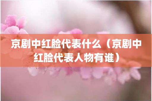 京剧中红脸代表什么（京剧中红脸代表人物有谁）