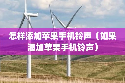 怎样添加苹果手机铃声（如果添加苹果手机铃声）