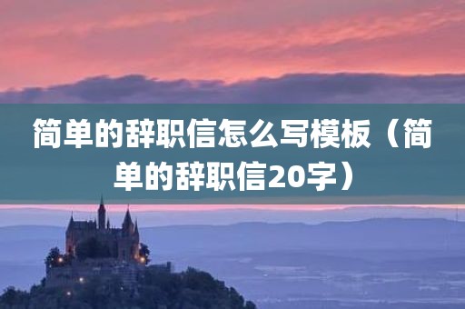 简单的辞职信怎么写模板(简单的辞职信20字)