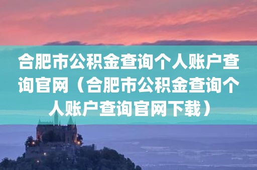 合肥市公积金查询个人账户查询官网（合肥市公积金查询个人账户查询官网下载）