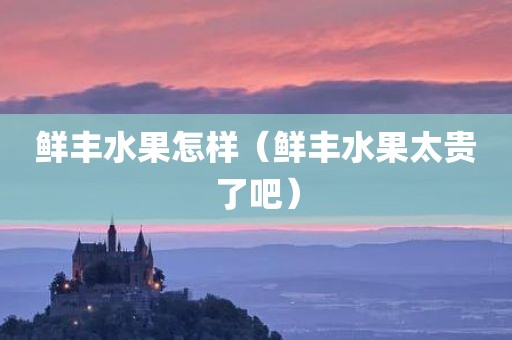 鲜丰水果怎样（鲜丰水果太贵了吧）