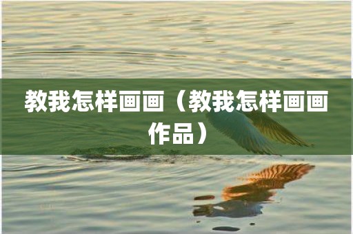 教我怎样画画（教我怎样画画作品）