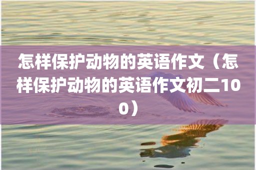怎样保护动物的英语作文(怎样保护动物的英语作文初二100) 怎样保护动物的英语作文(怎样保护动物的英语作文初二100)