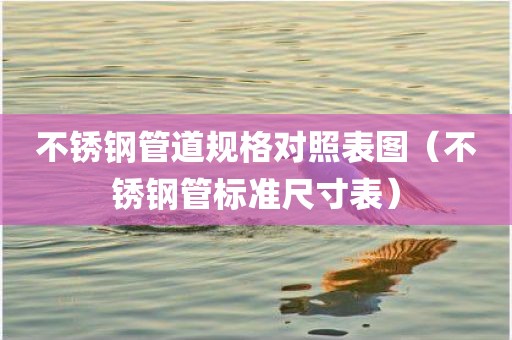 不锈钢管道规格对照表图（不锈钢管标准尺寸表）
