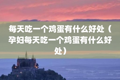 每天吃一个鸡蛋有什么好处（孕妇每天吃一个鸡蛋有什么好处）