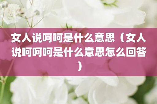 女人说呵呵是什么意思（女人说呵呵呵是什么意思怎么回答）