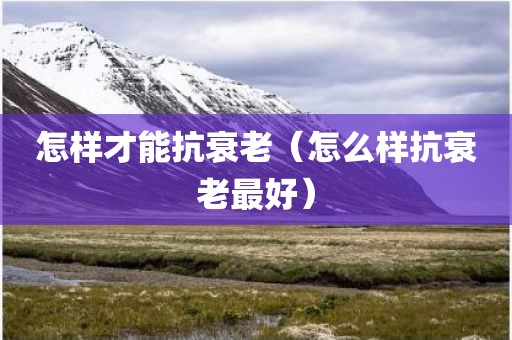 怎样才能抗衰老（怎么样抗衰老最好）