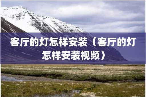 客厅的灯怎样安装（客厅的灯怎样安装视频）