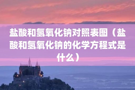 盐酸和氢氧化钠对照表图（盐酸和氢氧化钠的化学方程式是什么）