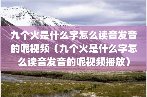 九个火是什么字怎么读音发音的呢视频（九个火是什么字怎么读音发音的呢视频播放）