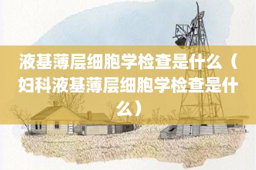 液基薄层细胞学检查是什么（妇科液基薄层细胞学检查是什么）