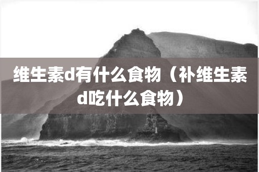 维生素d有什么食物（补维生素d吃什么食物）
