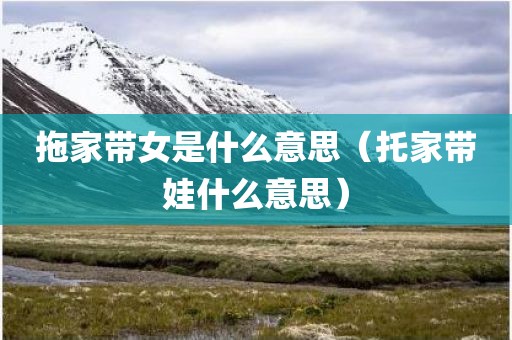 拖家带女是什么意思（托家带娃什么意思）