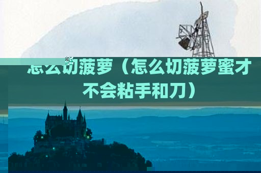 怎么切菠萝（怎么切菠萝蜜才不会粘手和刀）