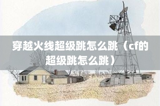 穿越火线超级跳怎么跳(cf的超级跳怎么跳)