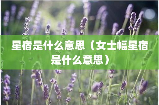 星宿是什么意思（女士幅星宿是什么意思）