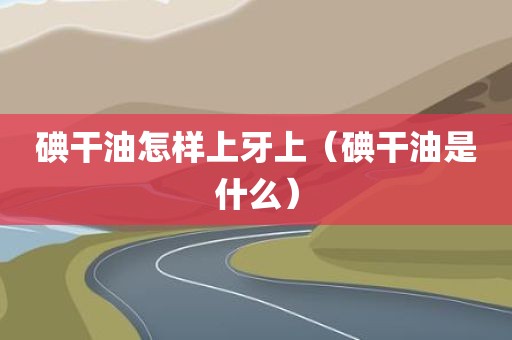 碘干油怎样上牙上（碘干油是什么）