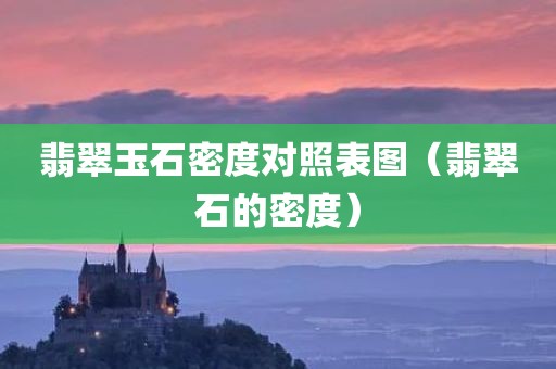 翡翠玉石密度对照表图（翡翠石的密度）
