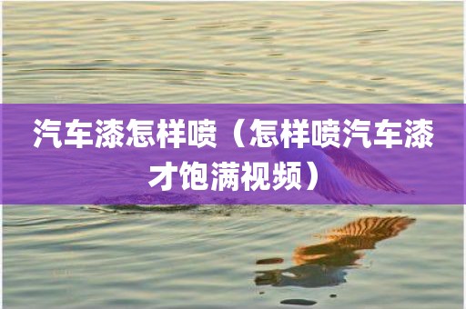 汽车漆怎样喷（怎样喷汽车漆才饱满视频）