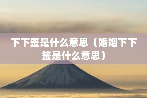 下下签是什么意思(婚姻下下签是什么意思)